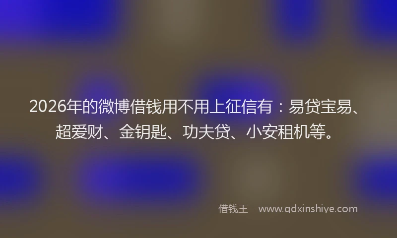 2026年的微博借钱用不用上征信有：易贷宝易、超爱财、金钥匙、功夫贷、小安租机等。