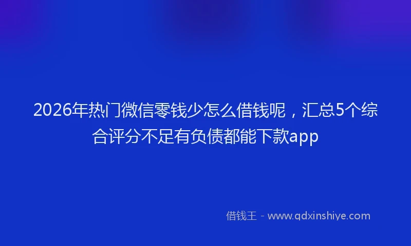 2026年热门微信零钱少怎么借钱呢，汇总5个综合评分不足有负债都能下款app