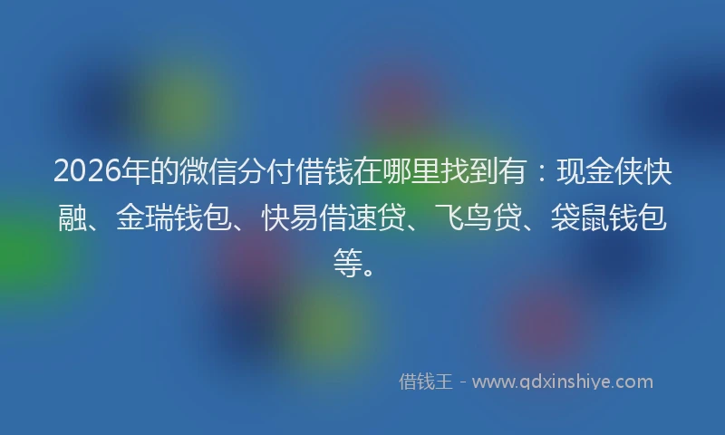 2026年的微信分付借钱在哪里找到有：现金侠快融、金瑞钱包、快易借速贷、飞鸟贷、袋鼠钱包等。