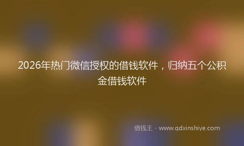 2026年热门微信授权的借钱软件，归纳五个公积金借钱软件
