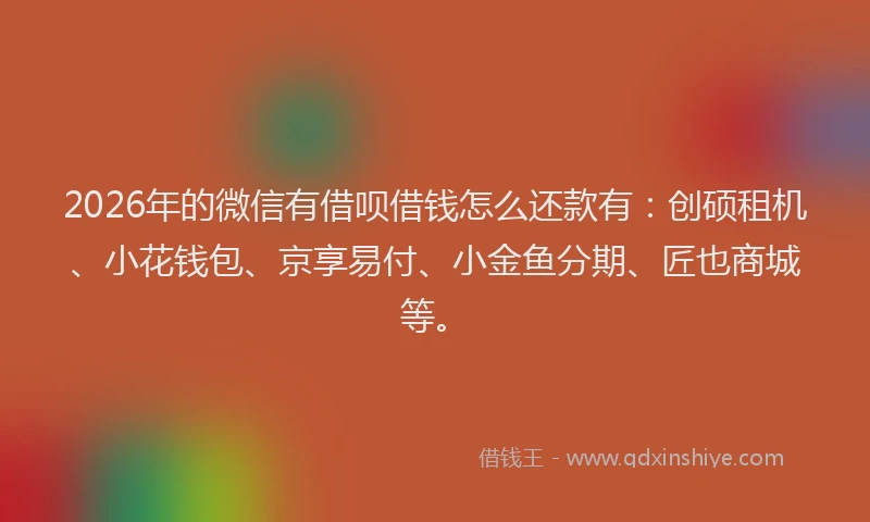 2026年的微信有借呗借钱怎么还款有：创硕租机、小花钱包、京享易付、小金鱼分期、匠也商城等。