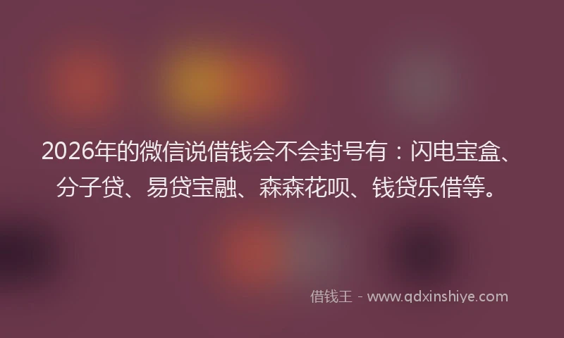 2026年的微信说借钱会不会封号有：闪电宝盒、分子贷、易贷宝融、森森花呗、钱贷乐借等。