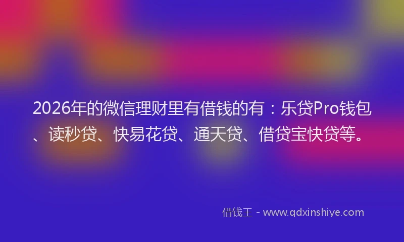 2026年的微信理财里有借钱的有：乐贷Pro钱包、读秒贷、快易花贷、通天贷、借贷宝快贷等。
