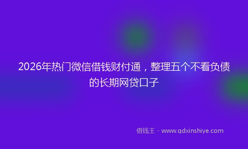 2026年热门微信借钱财付通，整理五个不看负债的长期网贷口子