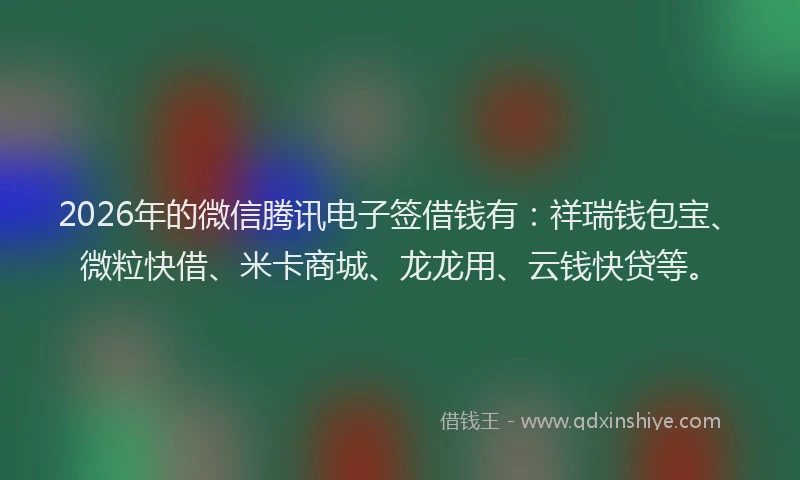 2026年的微信腾讯电子签借钱有：祥瑞钱包宝、微粒快借、米卡商城、龙龙用、云钱快贷等。