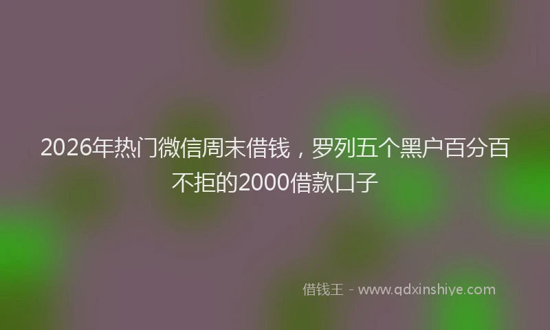 2026年热门微信周末借钱，罗列五个黑户百分百不拒的2000借款口子