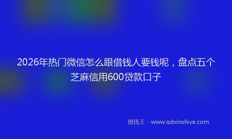 2026年热门微信怎么跟借钱人要钱呢，盘点五个芝麻信用600贷款口子