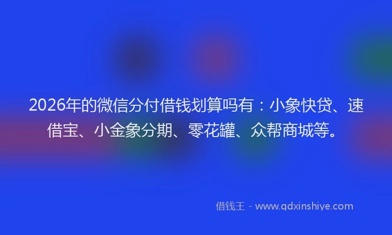 2026年的微信分付借钱划算吗有：小象快贷、速借宝、小金象分期、零花罐、众帮商城等。