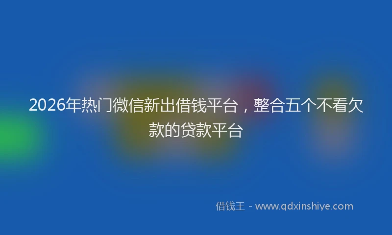 2026年热门微信新出借钱平台，整合五个不看欠款的贷款平台