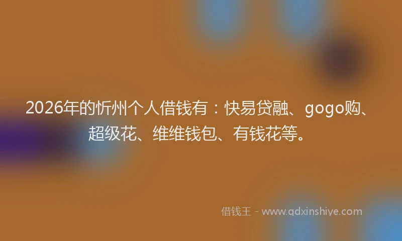 2026年的忻州个人借钱有:快易贷融、gogo购、超级花、维维钱包、有钱花等。