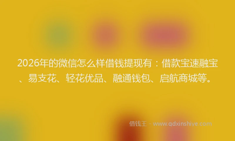 2026年的微信怎么样借钱提现有:借款宝速融宝、易支花、轻花优品、融通钱包、启航商城等。