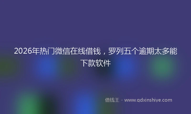 2026年热门微信在线借钱，罗列五个逾期太多能下款软件