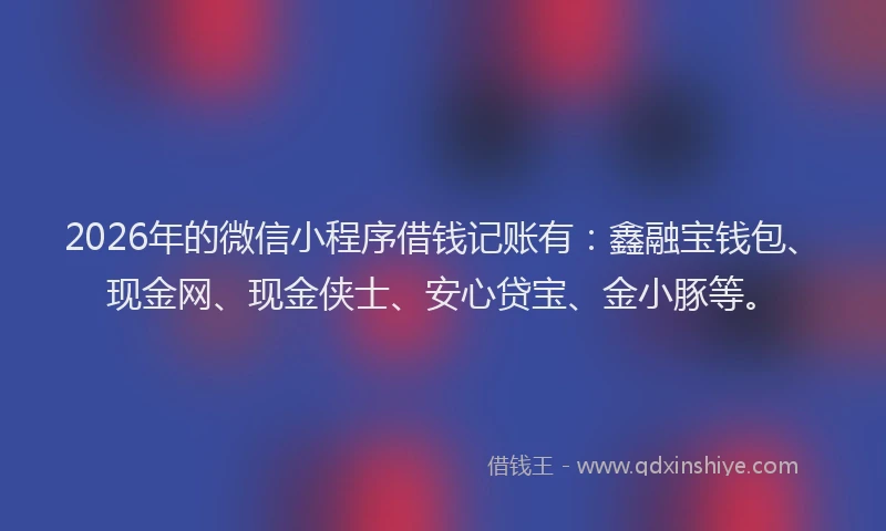 2026年的微信小程序借钱记账有：鑫融宝钱包、现金网、现金侠士、安心贷宝、金小豚等。