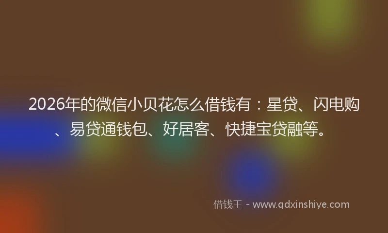2026年的微信小贝花怎么借钱有：星贷、闪电购、易贷通钱包、好居客、快捷宝贷融等。