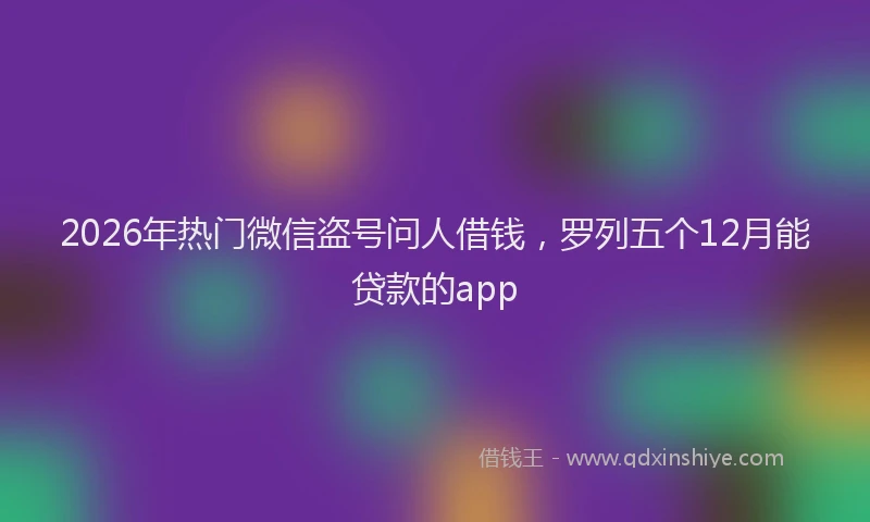 2026年热门微信盗号问人借钱，罗列五个12月能贷款的app