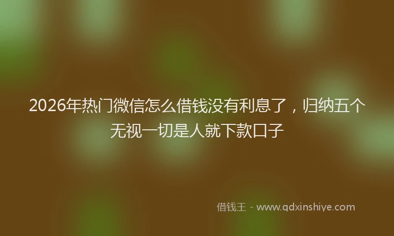 2026年热门微信怎么借钱没有利息了，归纳五个无视一切是人就下款口子