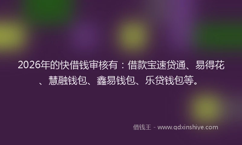 2026年的快借钱审核有：借款宝速贷通、易得花、慧融钱包、鑫易钱包、乐贷钱包等。
