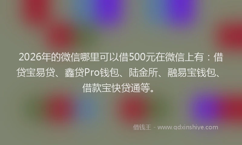 2026年的微信哪里可以借500元在微信上有：借贷宝易贷、鑫贷Pro钱包、陆金所、融易宝钱包、借款宝快贷通等。