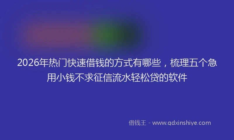2026年热门快速借钱的方式有哪些，梳理五个急用小钱不求征信流水轻松贷的软件