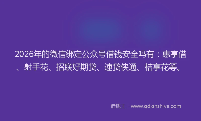 2026年的微信绑定公众号借钱安全吗有：惠享借、射手花、招联好期贷、速贷侠通、桔享花等。