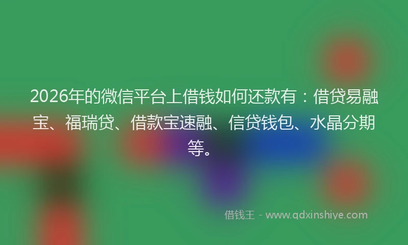 2026年的微信平台上借钱如何还款有:借贷易融宝、福瑞贷、借款宝速融、信贷钱包、水晶分期等。