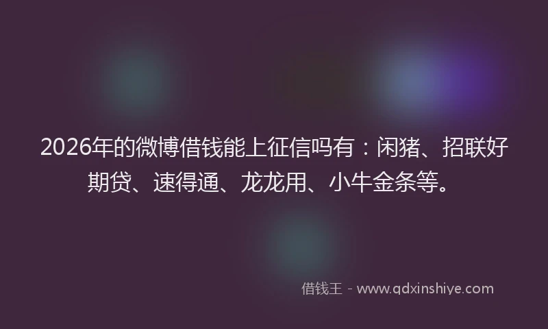 2026年的微博借钱能上征信吗有：闲猪、招联好期贷、速得通、龙龙用、小牛金条等。