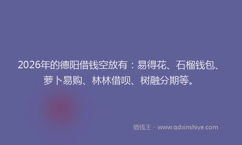 2026年的德阳借钱空放有：易得花、石榴钱包、萝卜易购、林林借呗、树融分期等。