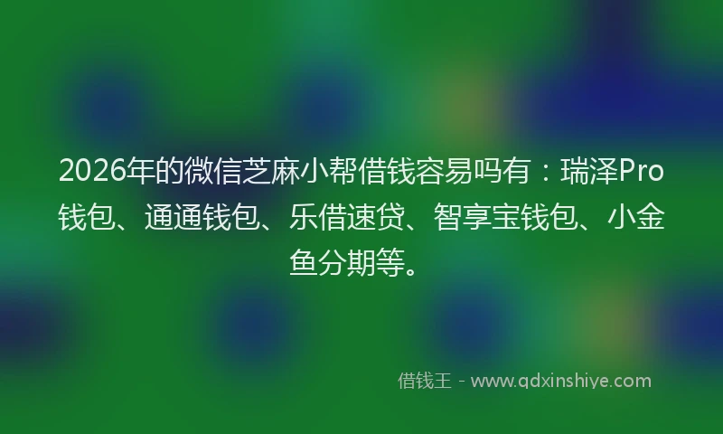 2026年的微信芝麻小帮借钱容易吗有：瑞泽Pro钱包、通通钱包、乐借速贷、智享宝钱包、小金鱼分期等。