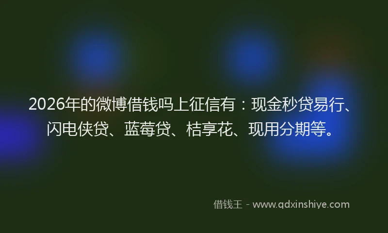 2026年的微博借钱吗上征信有:现金秒贷易行、闪电侠贷、蓝莓贷、桔享花、现用分期等。