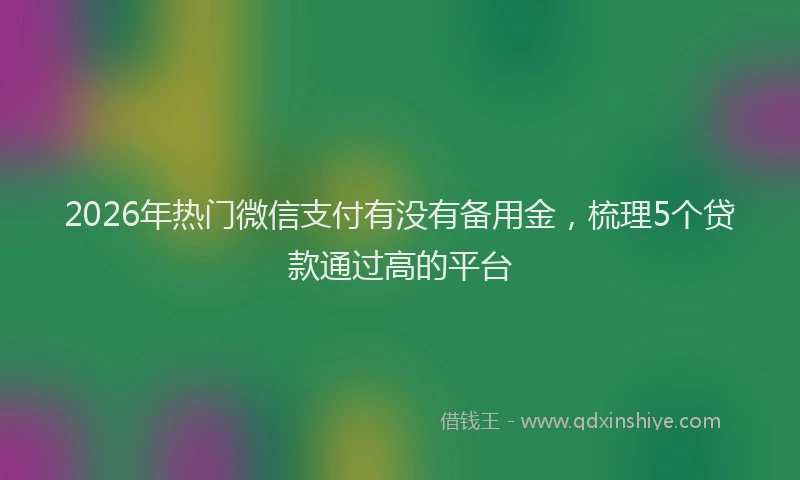 2026年热门微信支付有没有备用金，梳理5个贷款通过高的平台