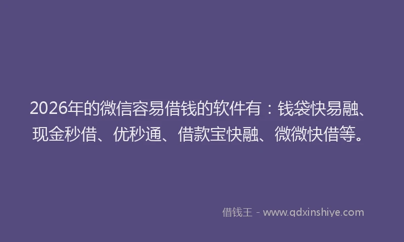 2026年的微信容易借钱的软件有：钱袋快易融、现金秒借、优秒通、借款宝快融、微微快借等。