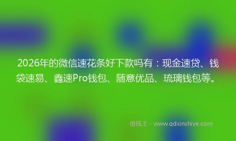2026年的微信速花条好下款吗有：现金速贷、钱袋速易、鑫速Pro钱包、随意优品、琉璃钱包等。