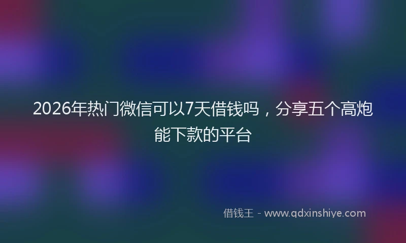 2026年热门微信可以7天借钱吗，分享五个高炮能下款的平台