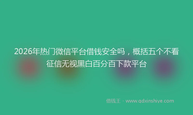 2026年热门微信平台借钱安全吗，概括五个不看征信无视黑白百分百下款平台