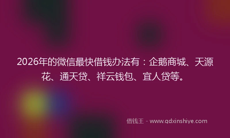 2026年的微信最快借钱办法有：企鹅商城、天源花、通天贷、祥云钱包、宜人贷等。