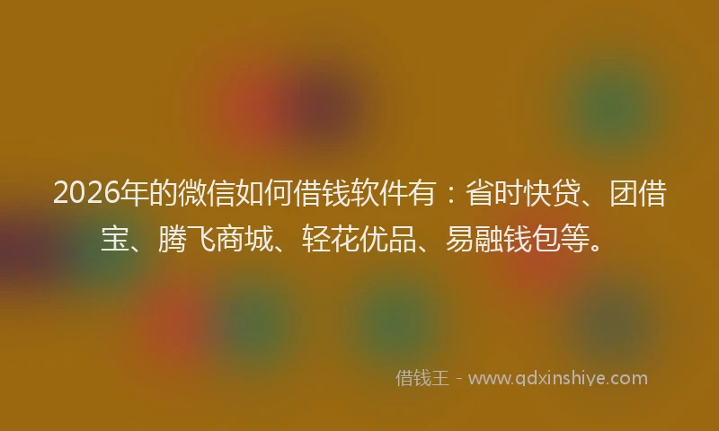 2026年的微信如何借钱软件有:省时快贷、团借宝、腾飞商城、轻花优品、易融钱包等。