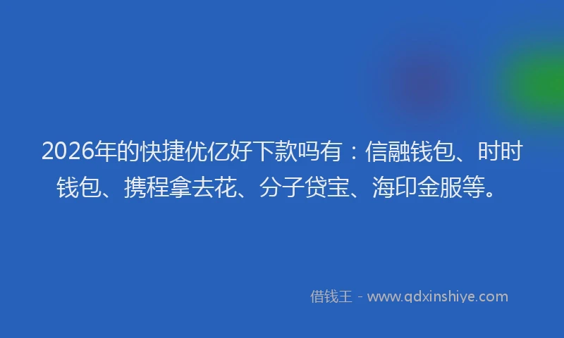 2026年的快捷优亿好下款吗有：信融钱包、时时钱包、携程拿去花、分子贷宝、海印金服等。