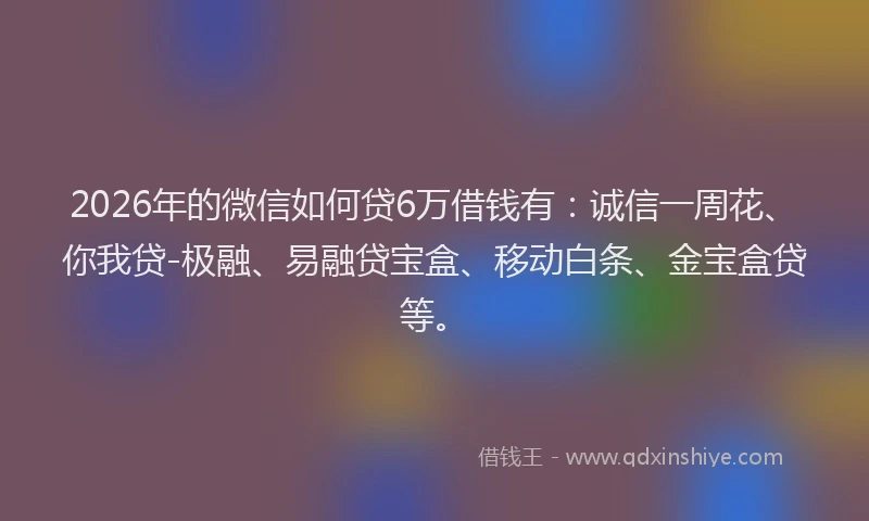2026年的微信如何贷6万借钱有：诚信一周花、你我贷-极融、易融贷宝盒、移动白条、金宝盒贷等。