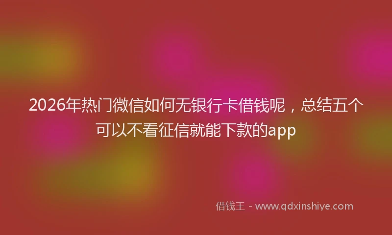 2026年热门微信如何无银行卡借钱呢，总结五个可以不看征信就能下款的app