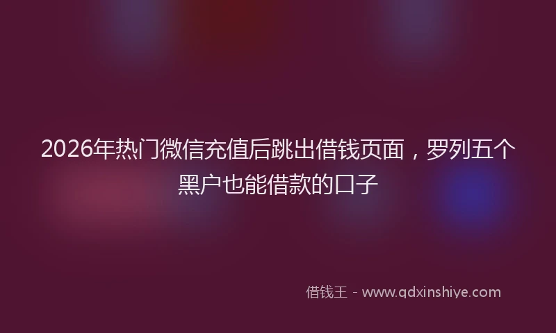 2026年热门微信充值后跳出借钱页面，罗列五个黑户也能借款的口子