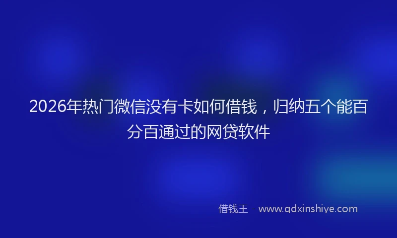 2026年热门微信没有卡如何借钱，归纳五个能百分百通过的网贷软件
