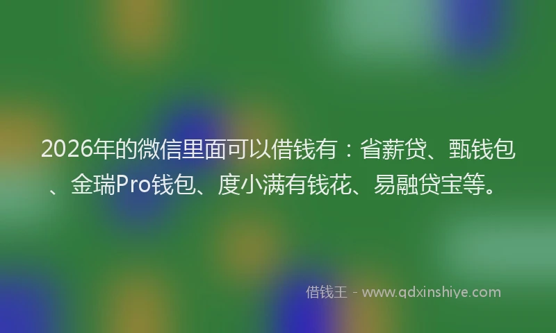 2026年的微信里面可以借钱有：省薪贷、甄钱包、金瑞Pro钱包、度小满有钱花、易融贷宝等。