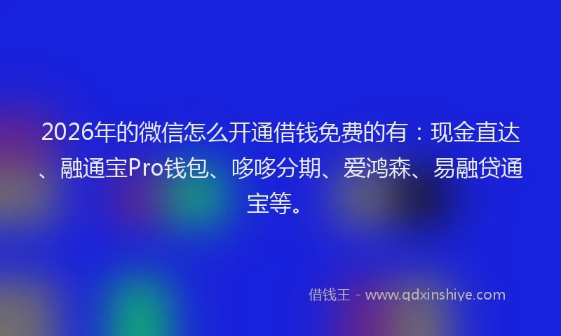 2026年的微信怎么开通借钱免费的有：现金直达、融通宝Pro钱包、哆哆分期、爱鸿森、易融贷通宝等。