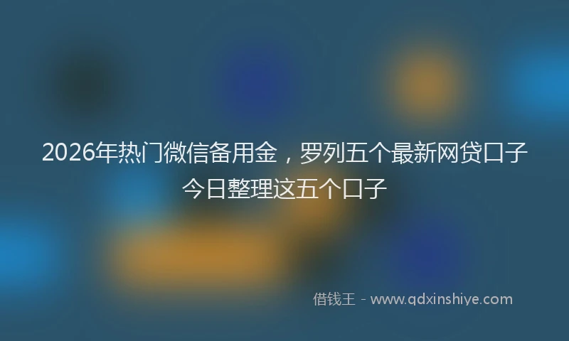 2026年热门微信备用金，罗列五个最新网贷口子今日整理这五个口子