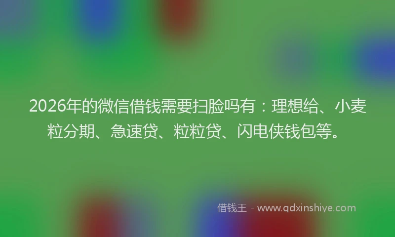 2026年的微信借钱需要扫脸吗有：理想给、小麦粒分期、急速贷、粒粒贷、闪电侠钱包等。