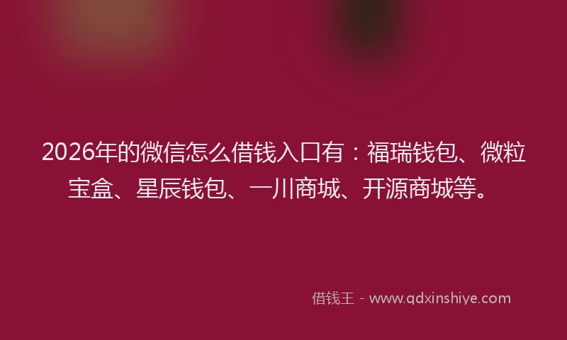 2026年的微信怎么借钱入口有：福瑞钱包、微粒宝盒、星辰钱包、一川商城、开源商城等。