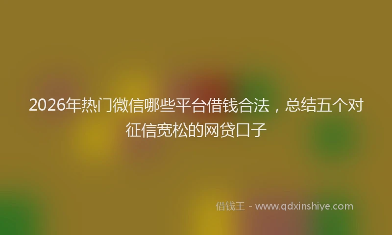 2026年热门微信哪些平台借钱合法，总结五个对征信宽松的网贷口子