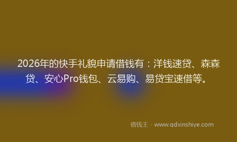 2026年的快手礼貌申请借钱有：洋钱速贷、森森贷、安心Pro钱包、云易购、易贷宝速借等。