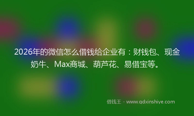 2026年的微信怎么借钱给企业有：财钱包、现金奶牛、Max商城、葫芦花、易借宝等。