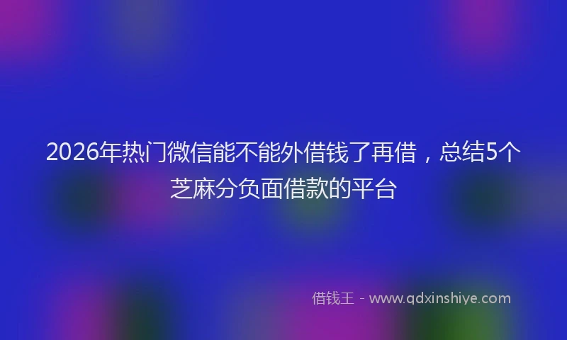 2026年热门微信能不能外借钱了再借，总结5个芝麻分负面借款的平台